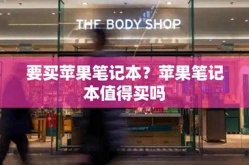 要买苹果笔记本？苹果笔记本值得买吗-第1张图片-星选测评