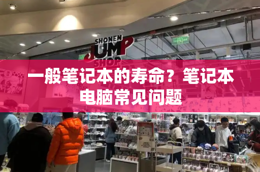一般笔记本的寿命？笔记本电脑常见问题-第1张图片-星选测评