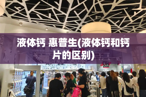 液体钙 惠普生(液体钙和钙片的区别)