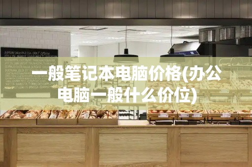 一般笔记本电脑价格(办公电脑一般什么价位)