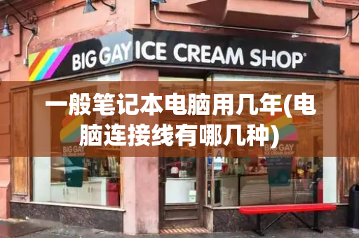一般笔记本电脑用几年(电脑连接线有哪几种)