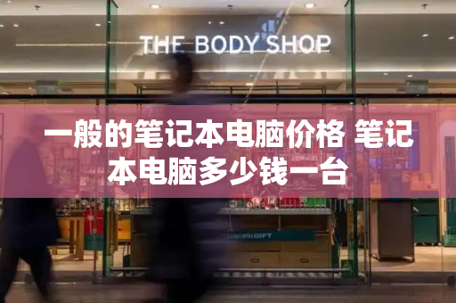 一般的笔记本电脑价格 笔记本电脑多少钱一台