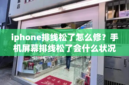 iphone排线松了怎么修？手机屏幕排线松了会什么状况