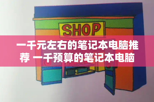 一千元左右的笔记本电脑推荐 一千预算的笔记本电脑推荐-第1张图片-星选测评