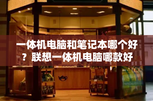 一体机电脑和笔记本哪个好？联想一体机电脑哪款好