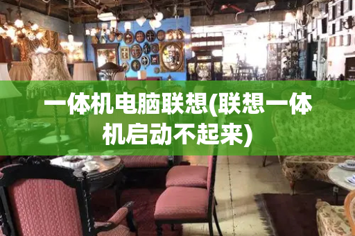 一体机电脑联想(联想一体机启动不起来)