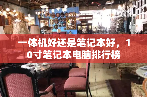 一体机好还是笔记本好，10寸笔记本电脑排行榜