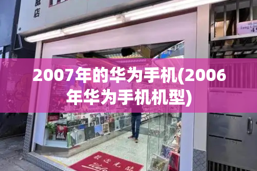 2007年的华为手机(2006年华为手机机型)