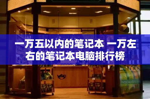 一万五以内的笔记本 一万左右的笔记本电脑排行榜