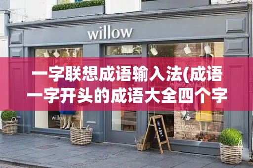 一字联想成语输入法(成语一字开头的成语大全四个字)