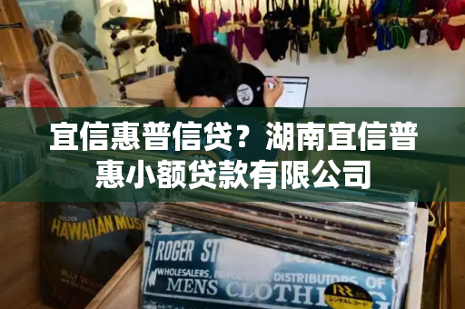 宜信惠普信贷？湖南宜信普惠小额贷款有限公司