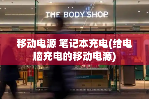 移动电源 笔记本充电(给电脑充电的移动电源)