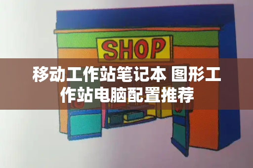 移动工作站笔记本 图形工作站电脑配置推荐-第1张图片-星选测评