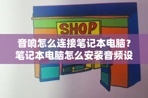 音响怎么连接笔记本电脑？笔记本电脑怎么安装音频设备-第1张图片-星选测评
