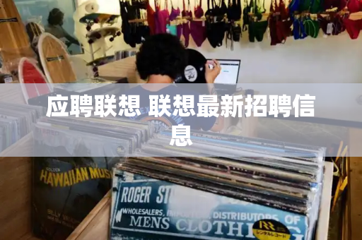应聘联想 联想最新招聘信息
