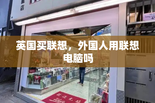 英国买联想，外国人用联想电脑吗-第1张图片-星选测评