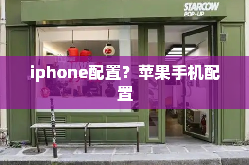 iphone配置？苹果手机配置-第1张图片-星选测评