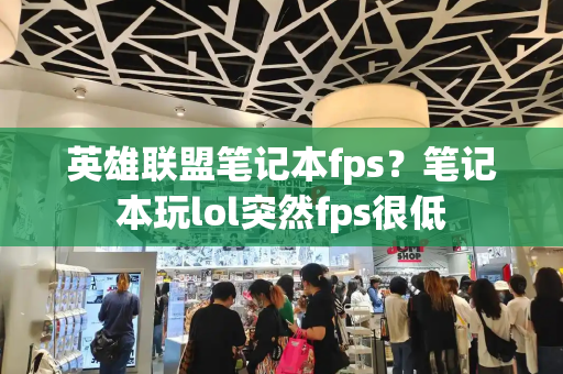 英雄联盟笔记本fps？笔记本玩lol突然fps很低-第1张图片-星选测评