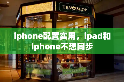 iphone配置实用，ipad和iphone不想同步