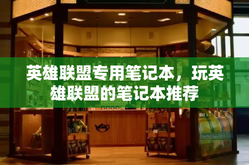 英雄联盟专用笔记本，玩英雄联盟的笔记本推荐-第1张图片-星选测评