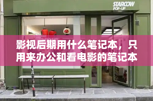 影视后期用什么笔记本，只用来办公和看电影的笔记本推荐-第1张图片-星选测评
