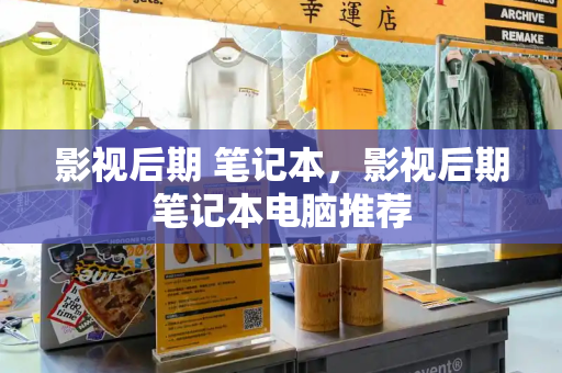 影视后期 笔记本，影视后期笔记本电脑推荐-第1张图片-星选测评