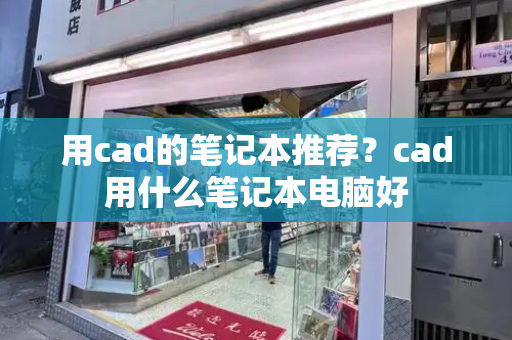 用cad的笔记本推荐？cad用什么笔记本电脑好