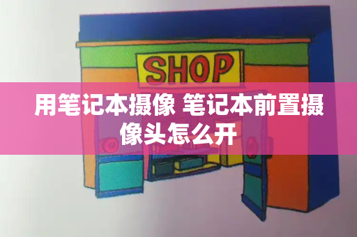 用笔记本摄像 笔记本前置摄像头怎么开