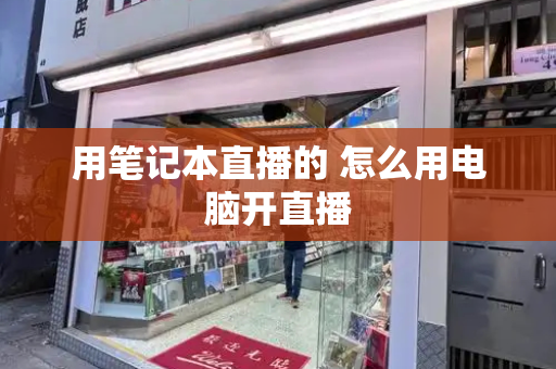 用笔记本直播的 怎么用电脑开直播-第1张图片-星选测评