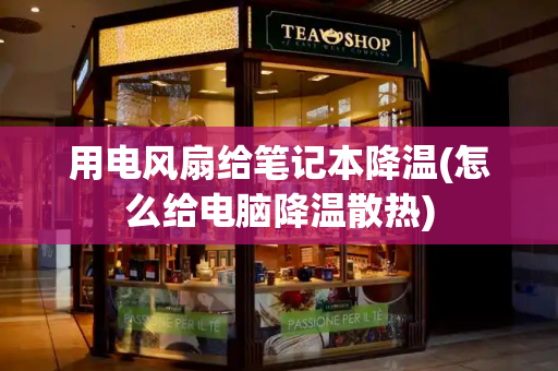 用电风扇给笔记本降温(怎么给电脑降温散热)