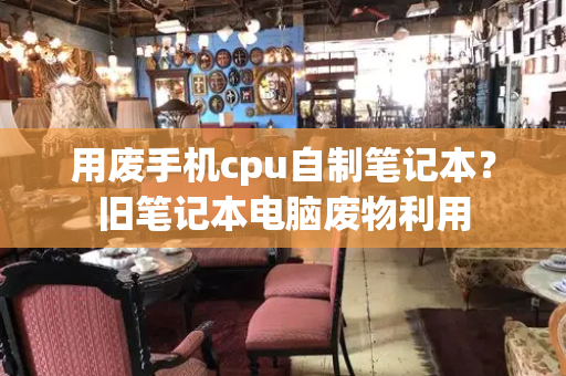 用废手机cpu自制笔记本？旧笔记本电脑废物利用