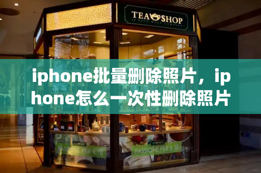iphone批量删除照片，iphone怎么一次性删除照片-第1张图片-星选测评