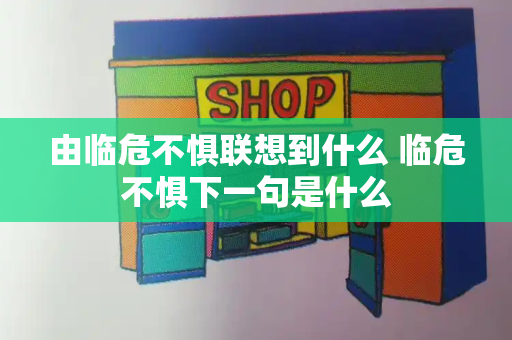 由临危不惧联想到什么 临危不惧下一句是什么-第1张图片-星选测评
