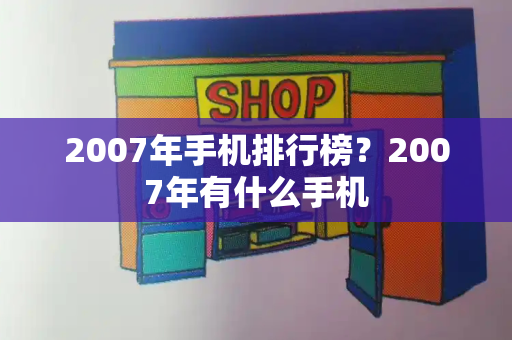 2007年手机排行榜？2007年有什么手机-第1张图片-星选测评