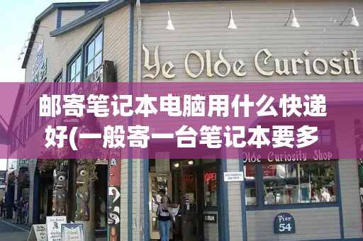 邮寄笔记本电脑用什么快递好(一般寄一台笔记本要多少钱)