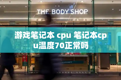 游戏笔记本 cpu 笔记本cpu温度70正常吗