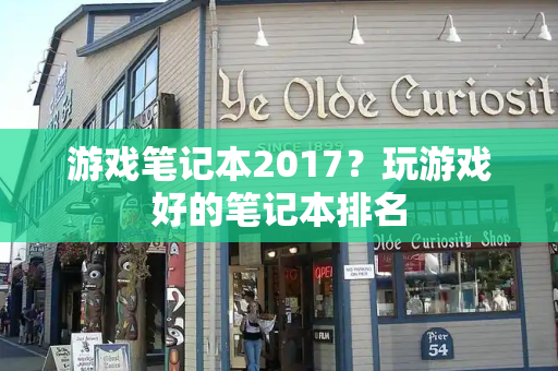 游戏笔记本2017？玩游戏好的笔记本排名