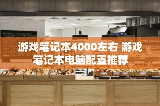 游戏笔记本4000左右 游戏笔记本电脑配置推荐