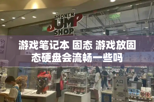 游戏笔记本 固态 游戏放固态硬盘会流畅一些吗
