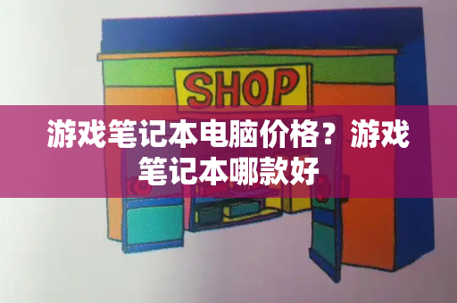 游戏笔记本电脑价格？游戏笔记本哪款好