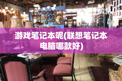 游戏笔记本呢(联想笔记本电脑哪款好)-第1张图片-星选测评