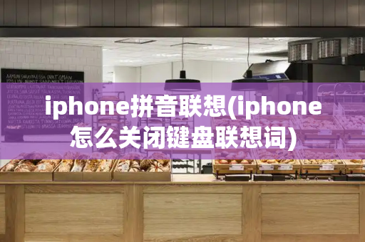 iphone拼音联想(iphone怎么关闭键盘联想词)-第1张图片-星选测评
