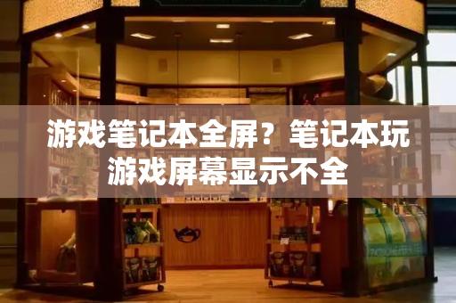 游戏笔记本全屏？笔记本玩游戏屏幕显示不全