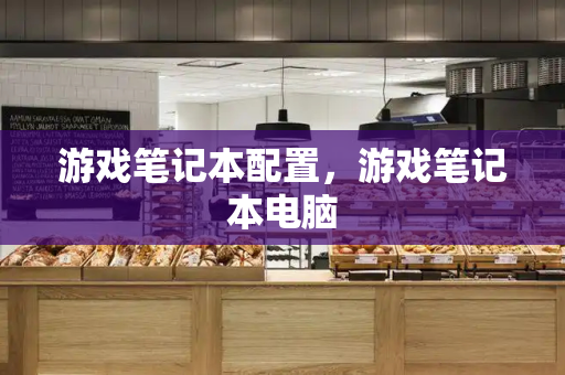 游戏笔记本配置，游戏笔记本电脑