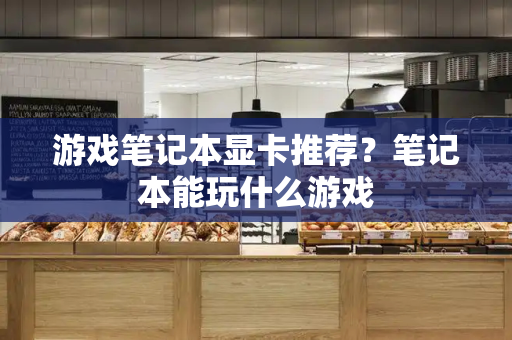 游戏笔记本显卡推荐？笔记本能玩什么游戏