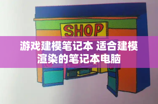 游戏建模笔记本 适合建模渲染的笔记本电脑