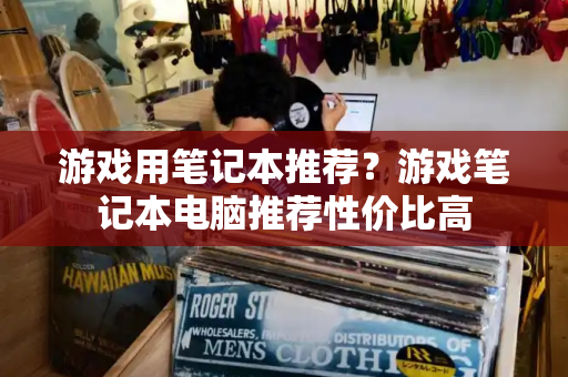 游戏用笔记本推荐？游戏笔记本电脑推荐性价比高