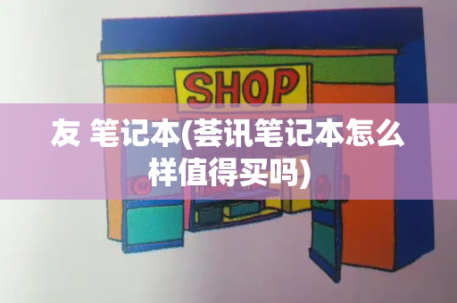 友 笔记本(荟讯笔记本怎么样值得买吗)-第1张图片-星选测评