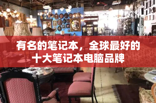 有名的笔记本，全球最好的十大笔记本电脑品牌-第1张图片-星选测评