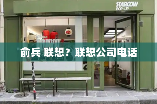俞兵 联想？联想公司电话-第1张图片-星选测评